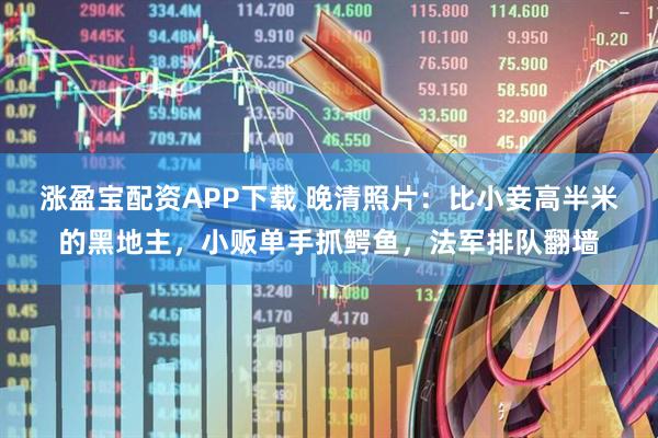 涨盈宝配资APP下载 晚清照片：比小妾高半米的黑地主，小贩单手抓鳄鱼，法军排队翻墙