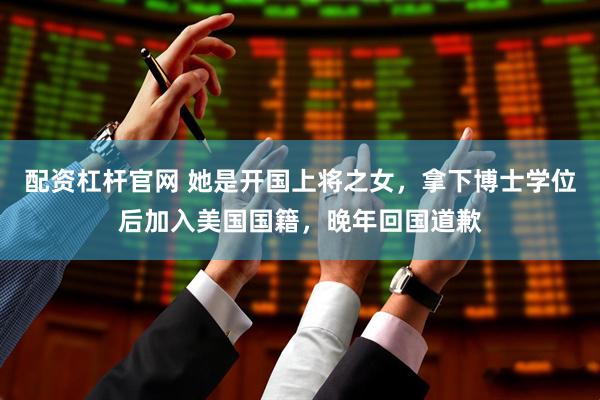 配资杠杆官网 她是开国上将之女，拿下博士学位后加入美国国籍，晚年回国道歉