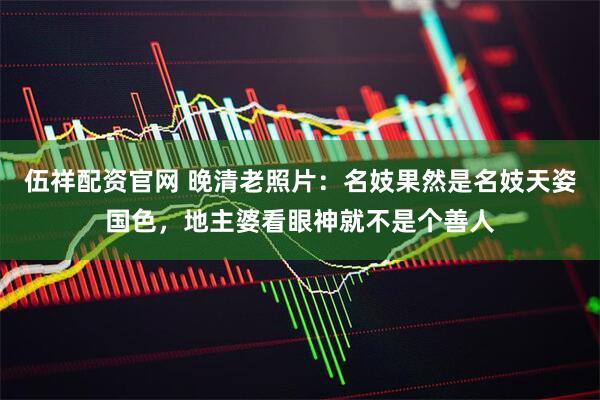 伍祥配资官网 晚清老照片：名妓果然是名妓天姿国色，地主婆看眼神就不是个善人