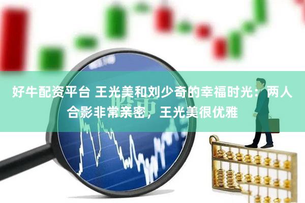 好牛配资平台 王光美和刘少奇的幸福时光：两人合影非常亲密，王光美很优雅