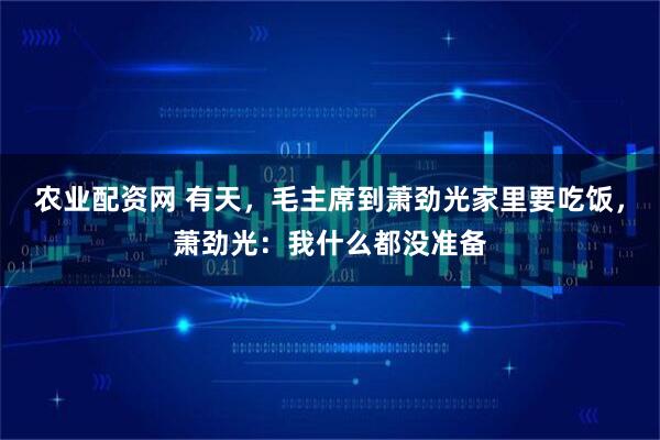 农业配资网 有天，毛主席到萧劲光家里要吃饭，萧劲光：我什么都没准备