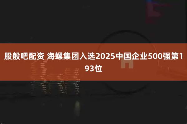 股般吧配资 海螺集团入选2025中国企业500强第193位
