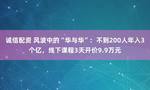 诚信配资 风波中的“华与华”：不到200人年入3个亿，线下课程3天开价9.9万元