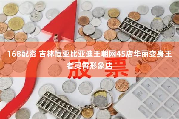 168配资 吉林恒亚比亚迪王朝网4S店华丽变身王者灵霄形象店