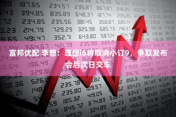 富邦优配 李想：理想i6将取消小订9，争取发布会后次日交车
