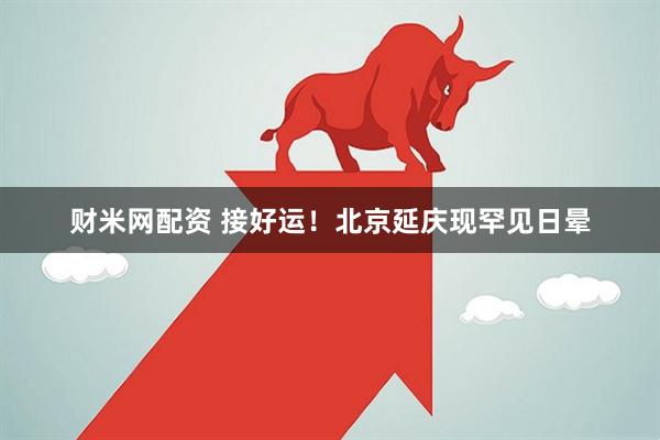 财米网配资 接好运！北京延庆现罕见日晕