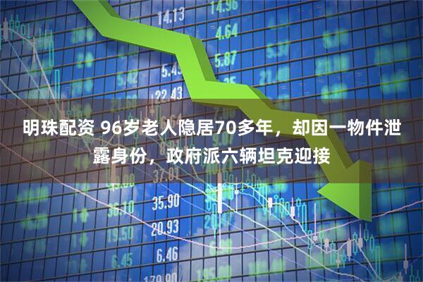 明珠配资 96岁老人隐居70多年，却因一物件泄露身份，政府派六辆坦克迎接