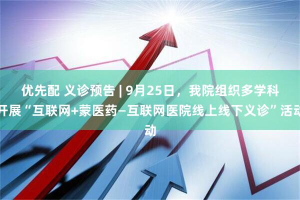 优先配 义诊预告 | 9月25日，我院组织多学科开展“互联网+蒙医药—互联网医院线上线下义诊”活动