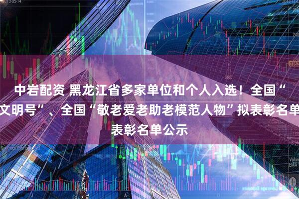 中岩配资 黑龙江省多家单位和个人入选！全国“敬老文明号”、全国“敬老爱老助老模范人物”拟表彰名单公示