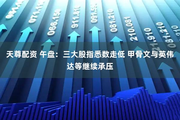 天尊配资 午盘：三大股指悉数走低 甲骨文与英伟达等继续承压
