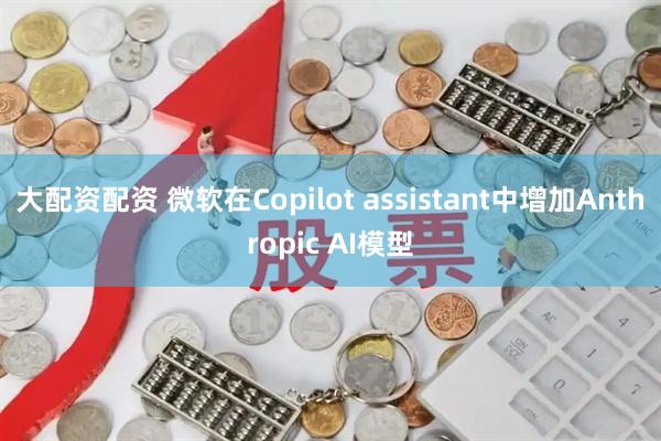 大配资配资 微软在Copilot assistant中增加Anthropic AI模型