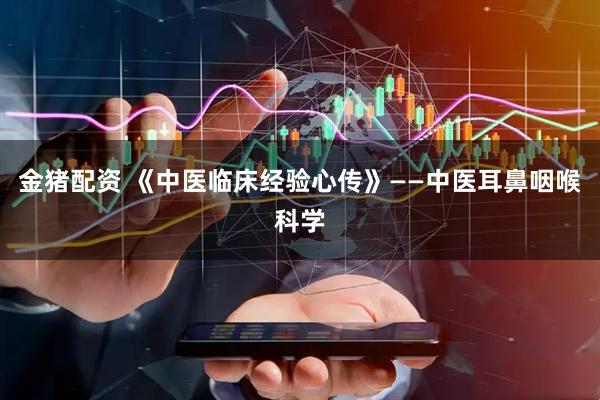 金猪配资 《中医临床经验心传》——中医耳鼻咽喉科学