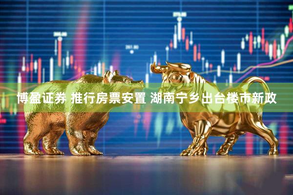 博盈证券 推行房票安置 湖南宁乡出台楼市新政