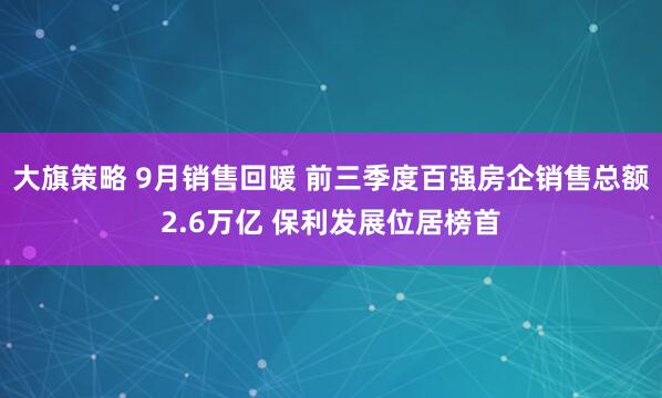 大旗策略 9月销售回暖 前三季度百强房企销售总额2.6万亿 保利发展位居榜首
