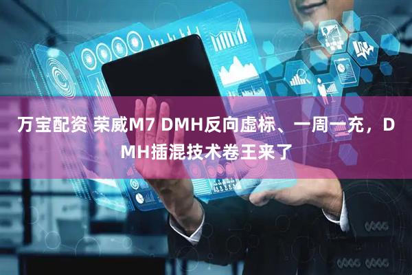 万宝配资 荣威M7 DMH反向虚标、一周一充，DMH插混技术卷王来了