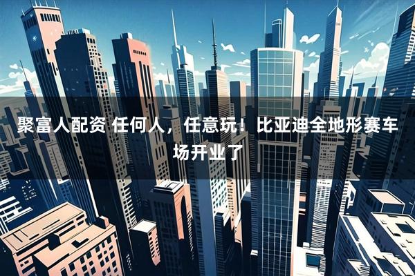 聚富人配资 任何人，任意玩！比亚迪全地形赛车场开业了