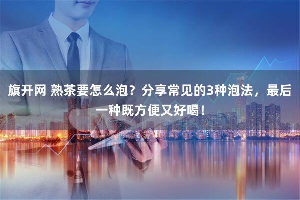 旗开网 熟茶要怎么泡？分享常见的3种泡法，最后一种既方便又好喝！