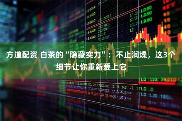 方道配资 白茶的“隐藏实力”：不止润燥，这3个细节让你重新爱上它