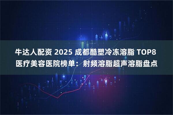 牛达人配资 2025 成都酷塑冷冻溶脂 TOP8 医疗美容医院榜单：射频溶脂超声溶脂盘点