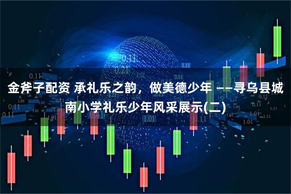 金斧子配资 承礼乐之韵，做美德少年 ——寻乌县城南小学礼乐少年风采展示(二)