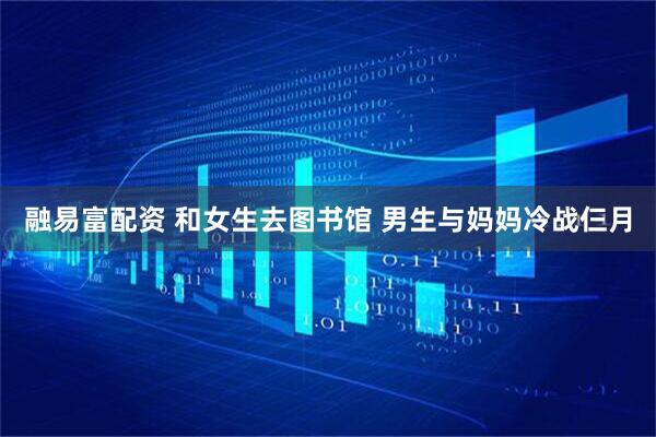 融易富配资 和女生去图书馆 男生与妈妈冷战仨月